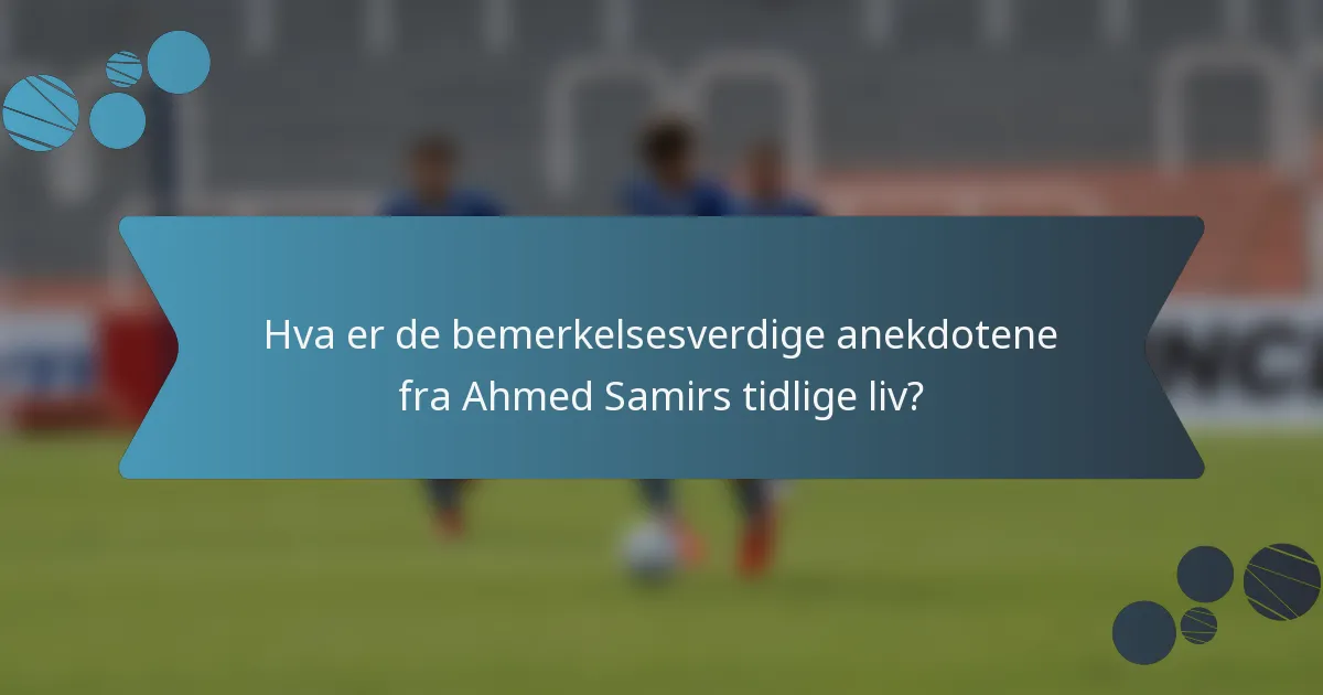 Hva er de bemerkelsesverdige anekdotene fra Ahmed Samirs tidlige liv?