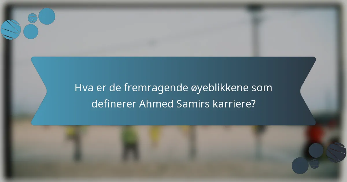 Hva er de fremragende øyeblikkene som definerer Ahmed Samirs karriere?