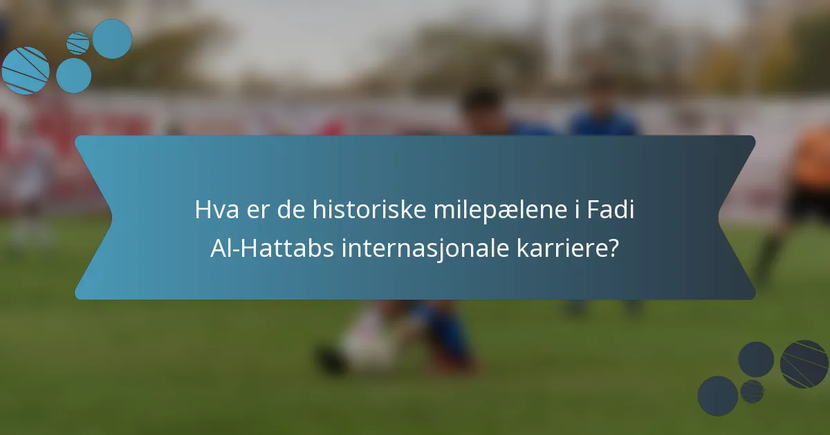 Hva er de historiske milepælene i Fadi Al-Hattabs internasjonale karriere?