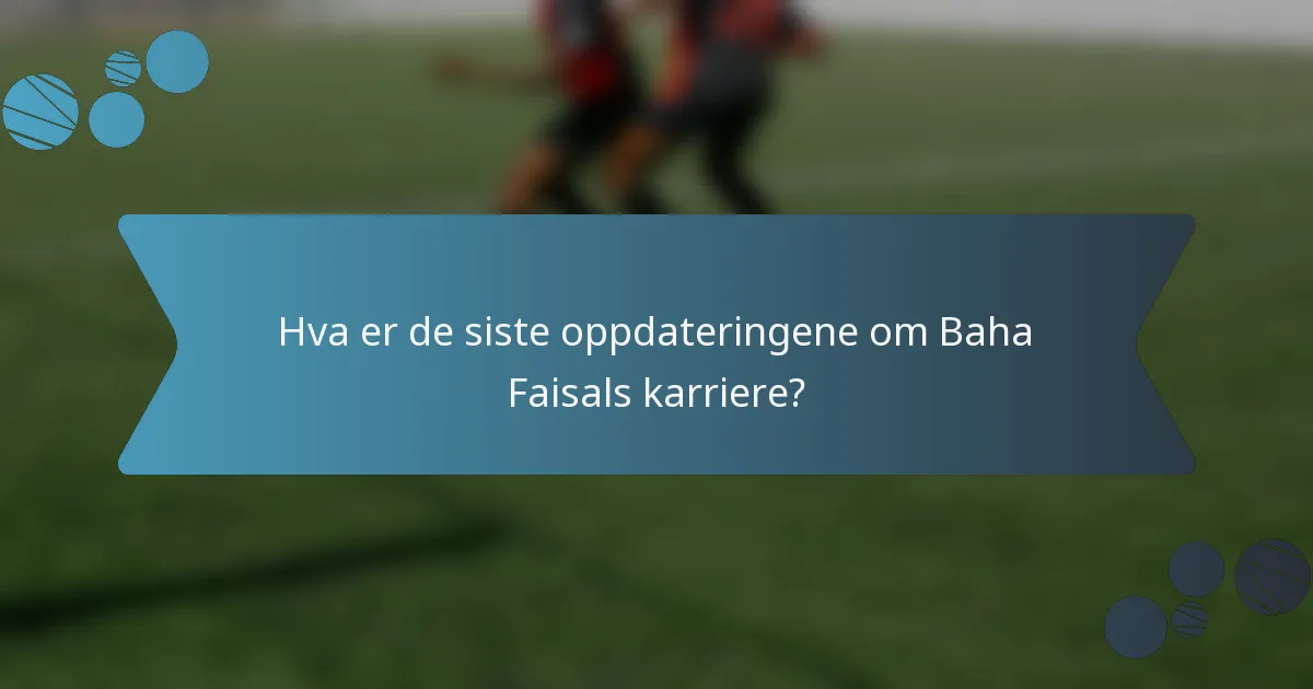 Hva er de siste oppdateringene om Baha Faisals karriere?