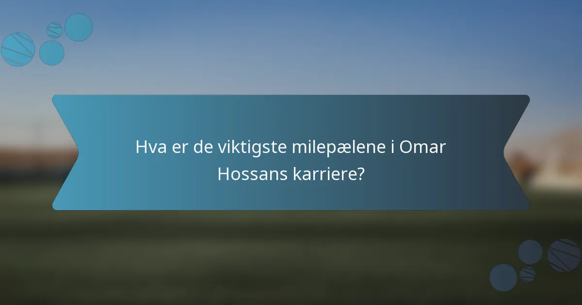 Hva er de viktigste milepælene i Omar Hossans karriere?