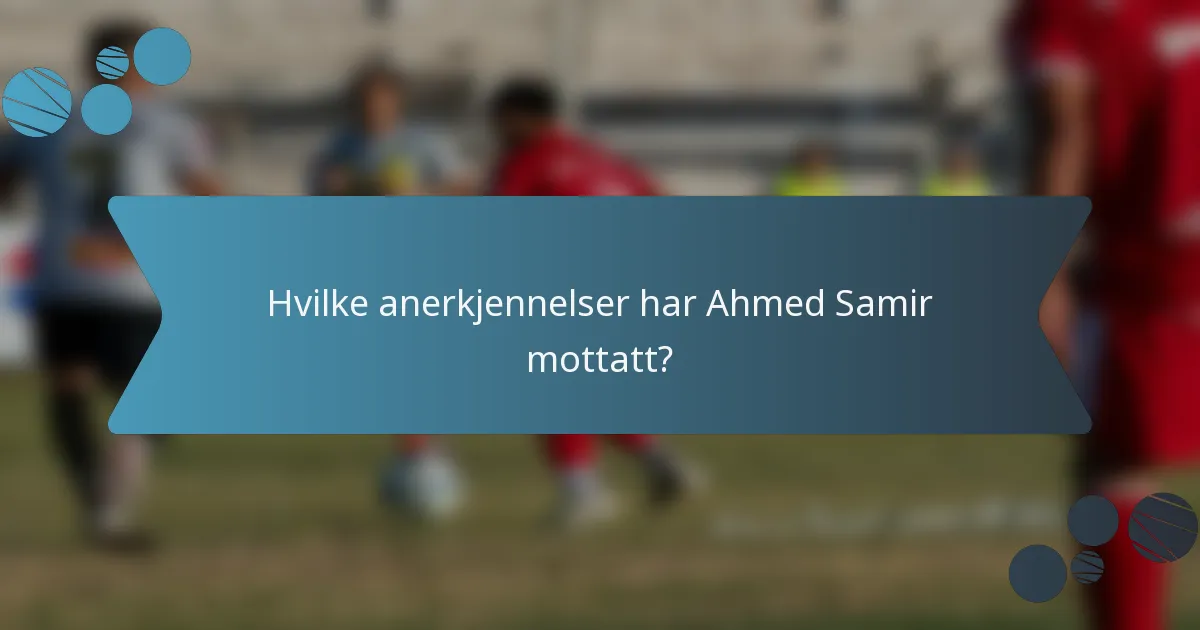 Hvilke anerkjennelser har Ahmed Samir mottatt?