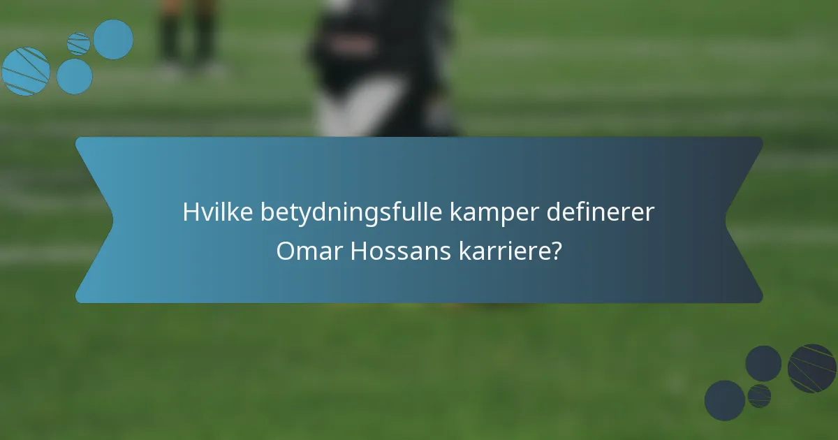 Hvilke betydningsfulle kamper definerer Omar Hossans karriere?