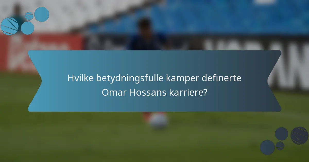 Hvilke betydningsfulle kamper definerte Omar Hossans karriere?