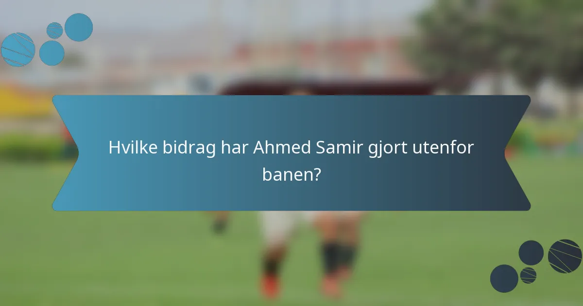 Hvilke bidrag har Ahmed Samir gjort utenfor banen?