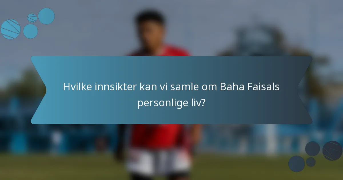 Hvilke innsikter kan vi samle om Baha Faisals personlige liv?