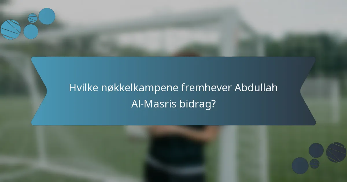 Hvilke nøkkelkampene fremhever Abdullah Al-Masris bidrag?