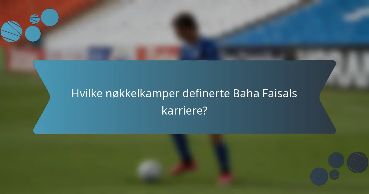 Hvilke nøkkelkamper definerte Baha Faisals karriere?