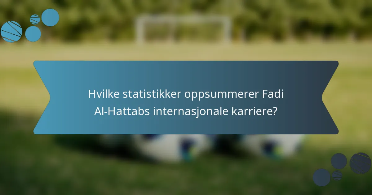 Hvilke statistikker oppsummerer Fadi Al-Hattabs internasjonale karriere?