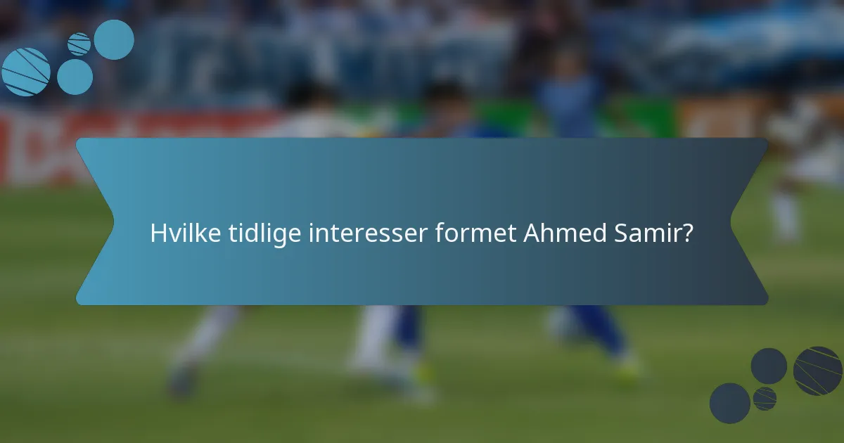 Hvilke tidlige interesser formet Ahmed Samir?