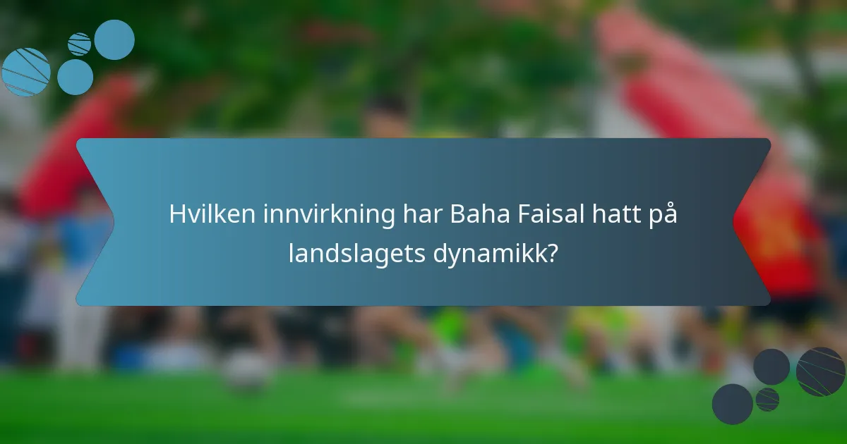 Hvilken innvirkning har Baha Faisal hatt på landslagets dynamikk?