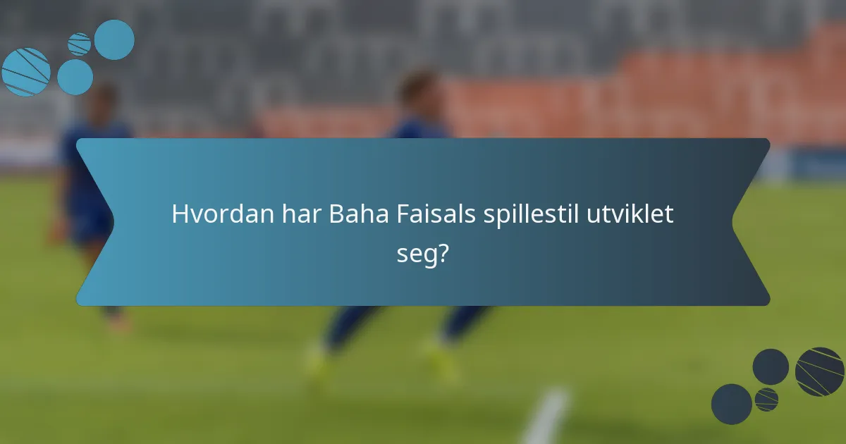 Hvordan har Baha Faisals spillestil utviklet seg?