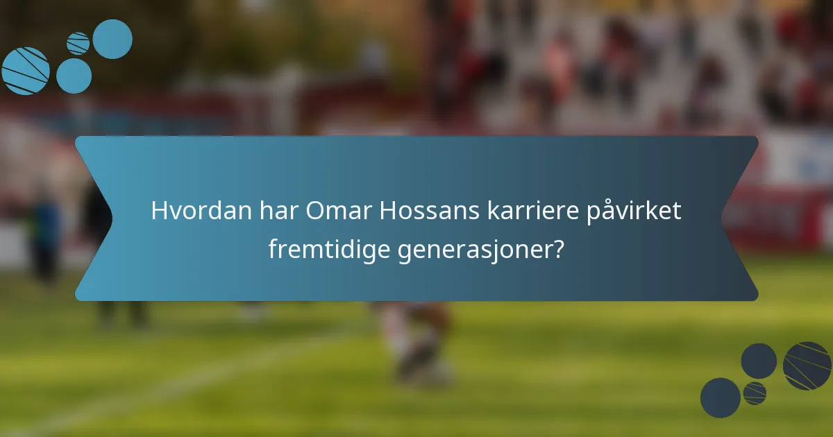 Hvordan har Omar Hossans karriere påvirket fremtidige generasjoner?