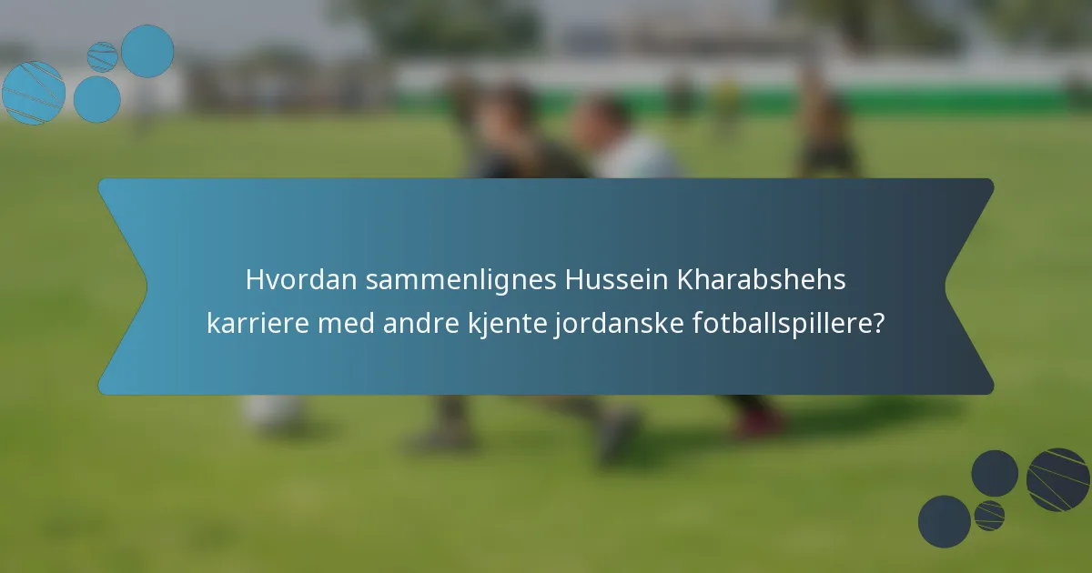 Hvordan sammenlignes Hussein Kharabshehs karriere med andre kjente jordanske fotballspillere?